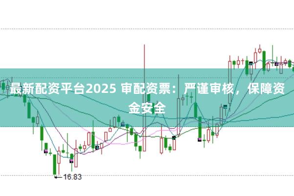 最新配资平台2025 审配资票：严谨审核，保障资金安全
