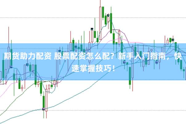 期货助力配资 股票配资怎么配？新手入门指南，快速掌握技巧！