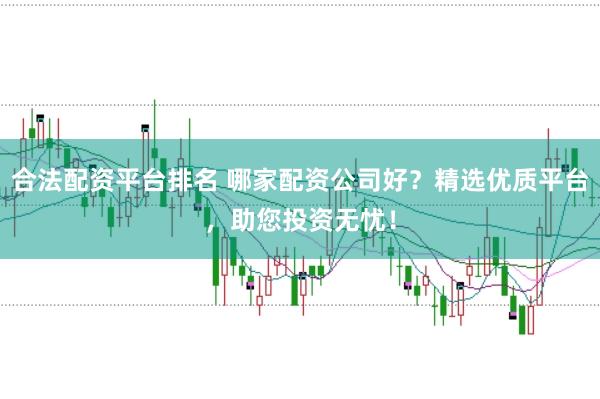合法配资平台排名 哪家配资公司好？精选优质平台，助您投资无忧！