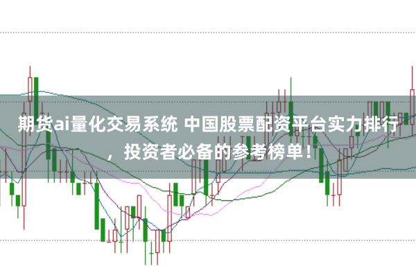 期货ai量化交易系统 中国股票配资平台实力排行，投资者必备的参考榜单！