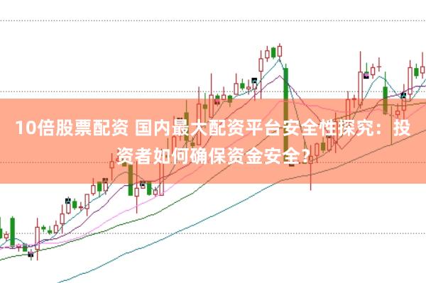 10倍股票配资 国内最大配资平台安全性探究：投资者如何确保资金安全？