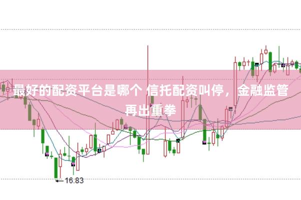 最好的配资平台是哪个 信托配资叫停，金融监管再出重拳