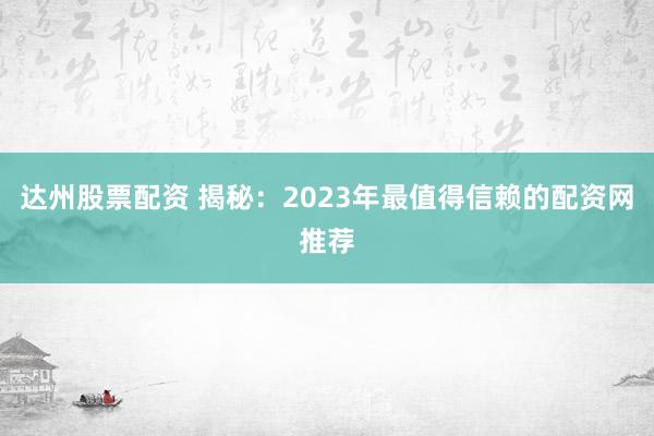 达州股票配资 揭秘：2023年最值得信赖的配资网推荐