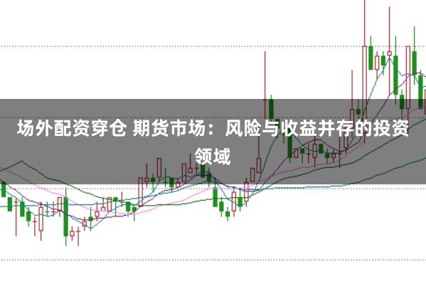 场外配资穿仓 期货市场：风险与收益并存的投资领域
