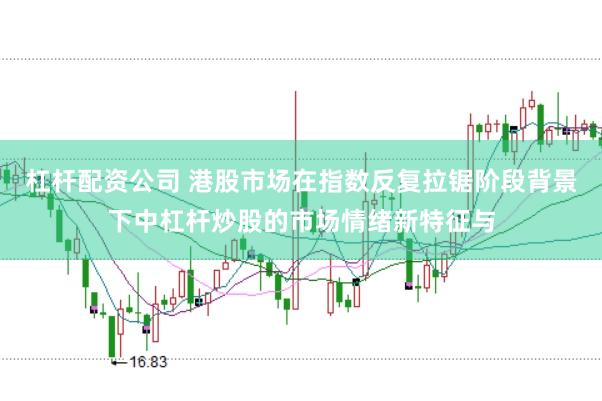 杠杆配资公司 港股市场在指数反复拉锯阶段背景下中杠杆炒股的市场情绪新特征与