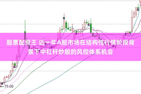 股票配资王 近一年A股市场在结构性行情阶段背景下中杠杆炒股的风控体系机会