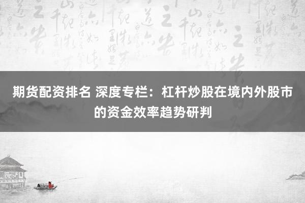 期货配资排名 深度专栏：杠杆炒股在境内外股市的资金效率趋势研判