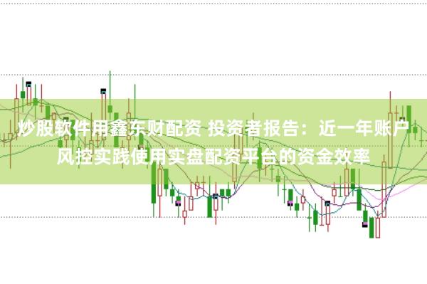 炒股软件用鑫东财配资 投资者报告：近一年账户风控实践使用实盘配资平台的资金效率