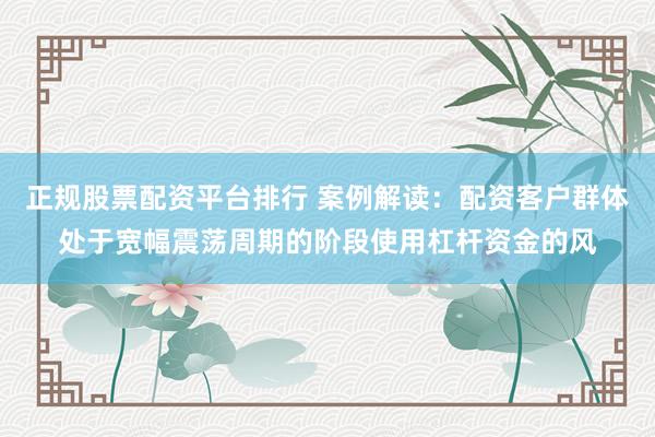 正规股票配资平台排行 案例解读：配资客户群体处于宽幅震荡周期的阶段使用杠杆资金的风