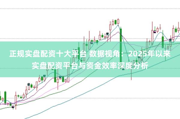 正规实盘配资十大平台 数据视角：2025年以来实盘配资平台与资金效率深度分析