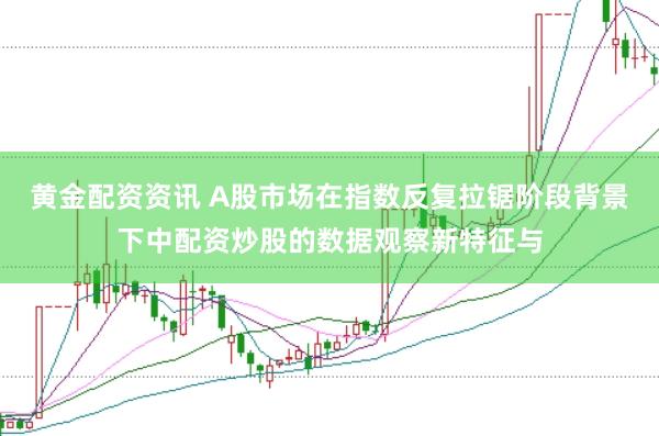 黄金配资资讯 A股市场在指数反复拉锯阶段背景下中配资炒股的数据观察新特征与
