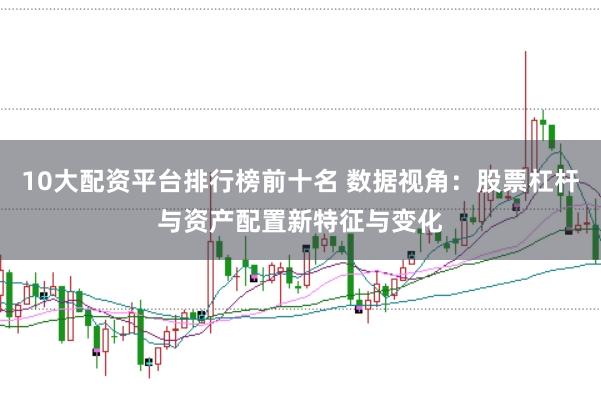 10大配资平台排行榜前十名 数据视角：股票杠杆与资产配置新特征与变化