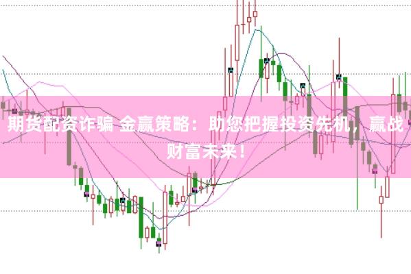 期货配资诈骗 金赢策略：助您把握投资先机，赢战财富未来！