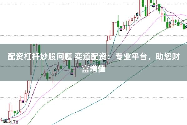 配资杠杆炒股问题 奕道配资：专业平台，助您财富增值