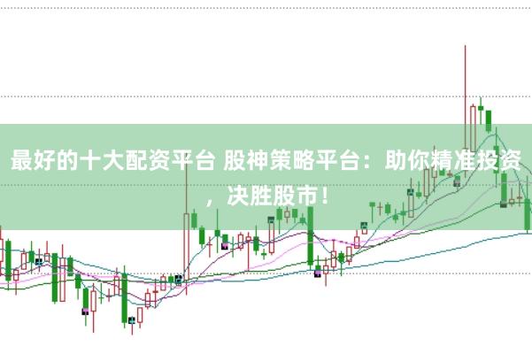 最好的十大配资平台 股神策略平台：助你精准投资，决胜股市！