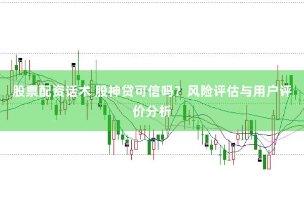 股票配资话术 股神贷可信吗？风险评估与用户评价分析