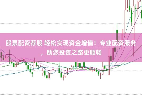 股票配资荐股 轻松实现资金增值！专业配资服务，助您投资之路更顺畅