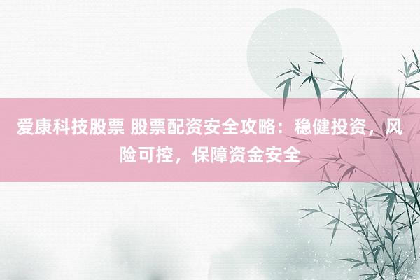 爱康科技股票 股票配资安全攻略：稳健投资，风险可控，保障资金安全