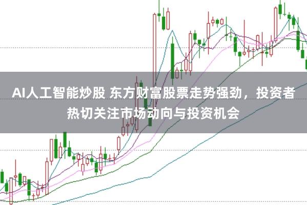 AI人工智能炒股 东方财富股票走势强劲，投资者热切关注市场动向与投资机会