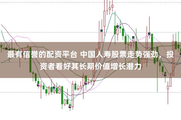 最有信誉的配资平台 中国人寿股票走势强劲，投资者看好其长期价值增长潜力