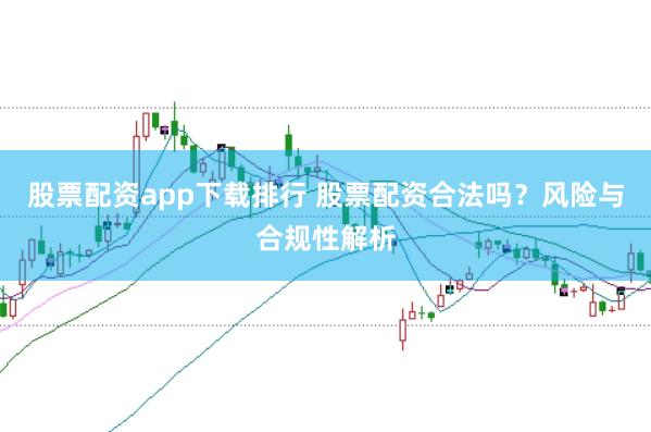 股票配资app下载排行 股票配资合法吗？风险与合规性解析