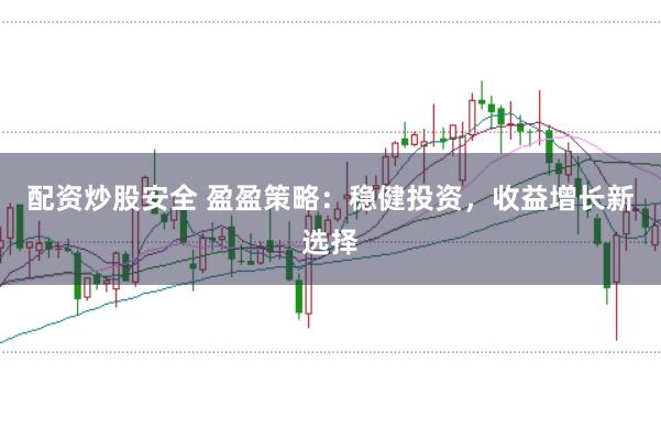 配资炒股安全 盈盈策略：稳健投资，收益增长新选择