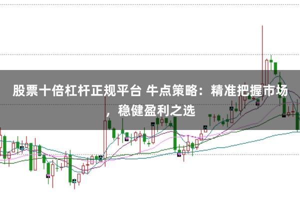 股票十倍杠杆正规平台 牛点策略：精准把握市场，稳健盈利之选