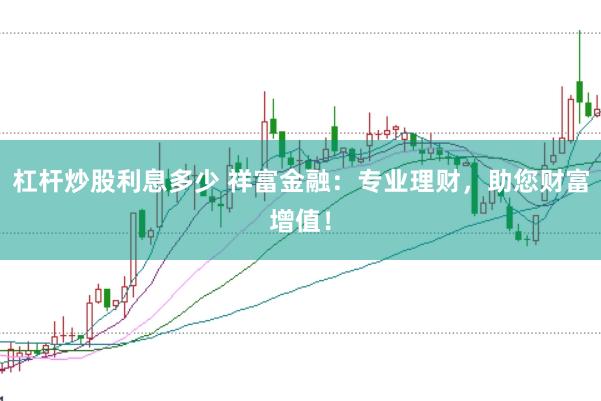 杠杆炒股利息多少 祥富金融：专业理财，助您财富增值！