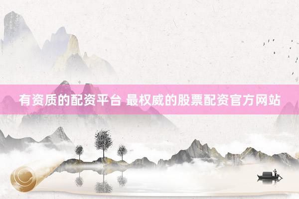 有资质的配资平台 最权威的股票配资官方网站