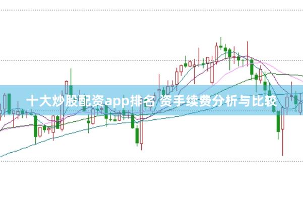 十大炒股配资app排名 资手续费分析与比较
