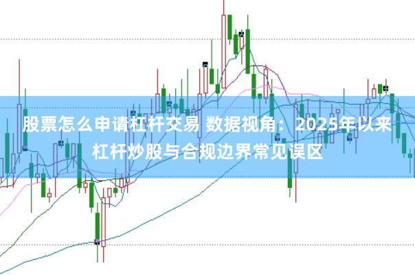 股票怎么申请杠杆交易 数据视角：2025年以来杠杆炒股与合规边界常见误区