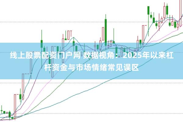 线上股票配资门户网 数据视角：2025年以来杠杆资金与市场情绪常见误区