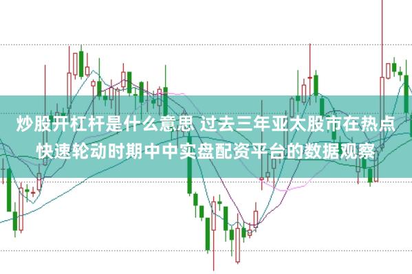 炒股开杠杆是什么意思 过去三年亚太股市在热点快速轮动时期中中实盘配资平台的数据观察