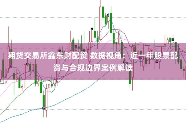 期货交易所鑫东财配资 数据视角：近一年股票配资与合规边界案例解读