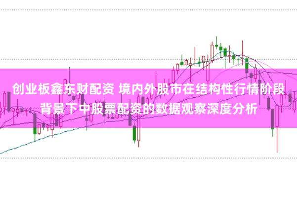 创业板鑫东财配资 境内外股市在结构性行情阶段背景下中股票配资的数据观察深度分析
