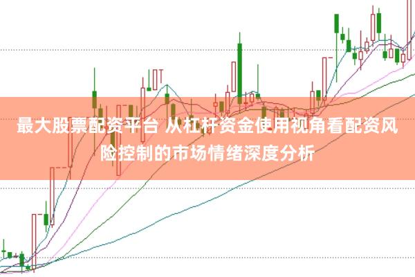 最大股票配资平台 从杠杆资金使用视角看配资风险控制的市场情绪深度分析