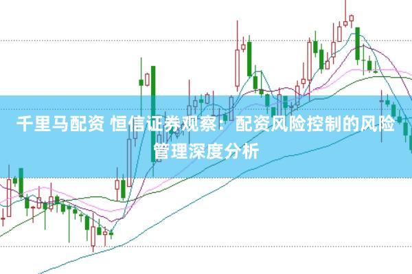 千里马配资 恒信证券观察：配资风险控制的风险管理深度分析
