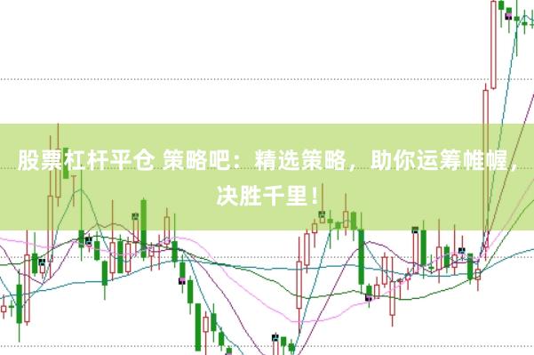 股票杠杆平仓 策略吧：精选策略，助你运筹帷幄，决胜千里！