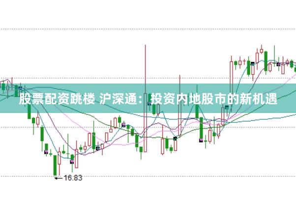 股票配资跳楼 沪深通：投资内地股市的新机遇