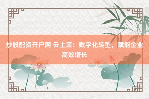 炒股配资开户网 云上策：数字化转型，赋能企业高效增长
