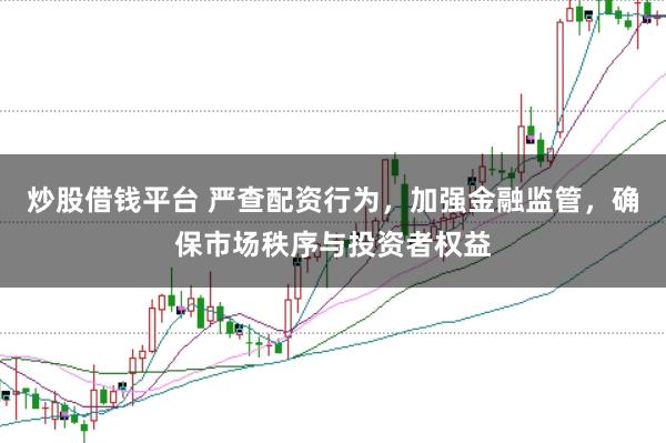 炒股借钱平台 严查配资行为，加强金融监管，确保市场秩序与投资者权益
