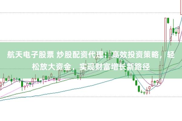 航天电子股票 炒股配资代理：高效投资策略，轻松放大资金，实现财富增长新路径