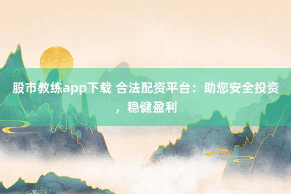 股市教练app下载 合法配资平台：助您安全投资，稳健盈利