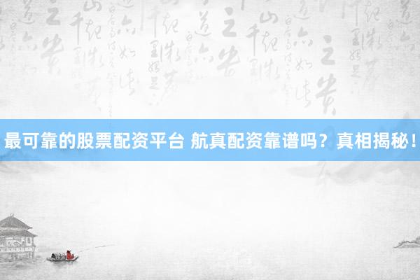最可靠的股票配资平台 航真配资靠谱吗？真相揭秘！