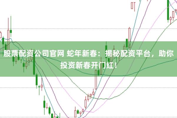 股票配资公司官网 蛇年新春：揭秘配资平台，助你投资新春开门红！