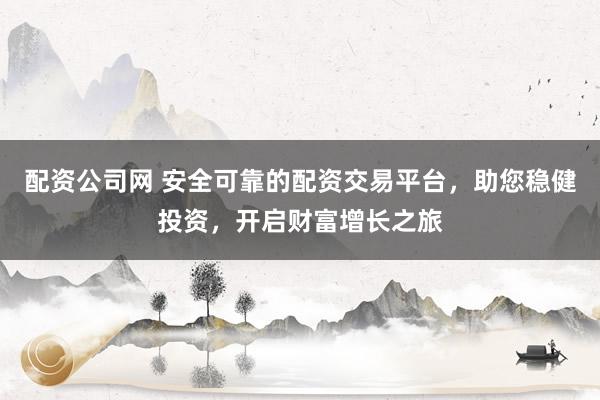 配资公司网 安全可靠的配资交易平台，助您稳健投资，开启财富增长之旅