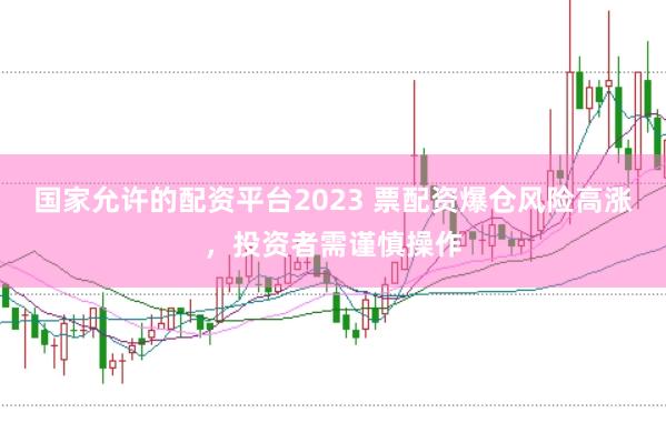 国家允许的配资平台2023 票配资爆仓风险高涨，投资者需谨慎操作