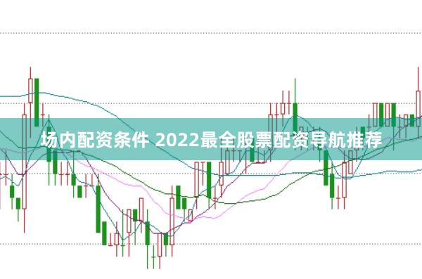 场内配资条件 2022最全股票配资导航推荐