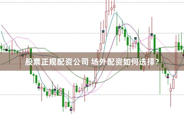 股票正规配资公司 场外配资如何选择？