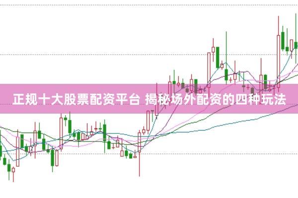 正规十大股票配资平台 揭秘场外配资的四种玩法
